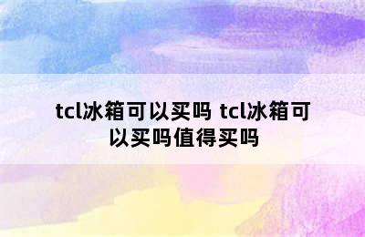 tcl冰箱可以买吗 tcl冰箱可以买吗值得买吗